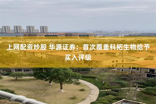 上网配资炒股 华源证券：首次覆盖科拓生物给予买入评级