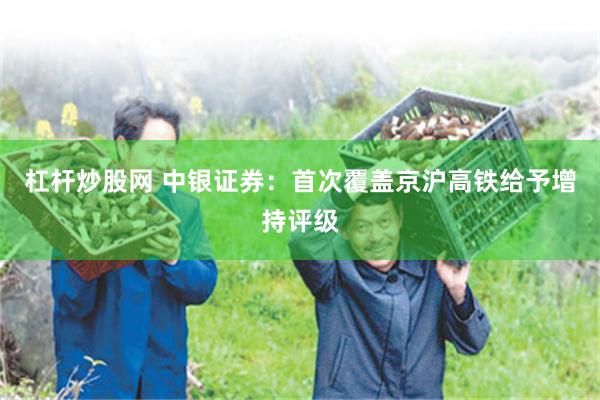 杠杆炒股网 中银证券：首次覆盖京沪高铁给予增持评级