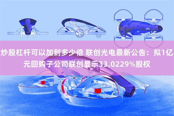 炒股杠杆可以加到多少倍 联创光电最新公告：拟1亿元回购子公司联创显示33.0229%股权