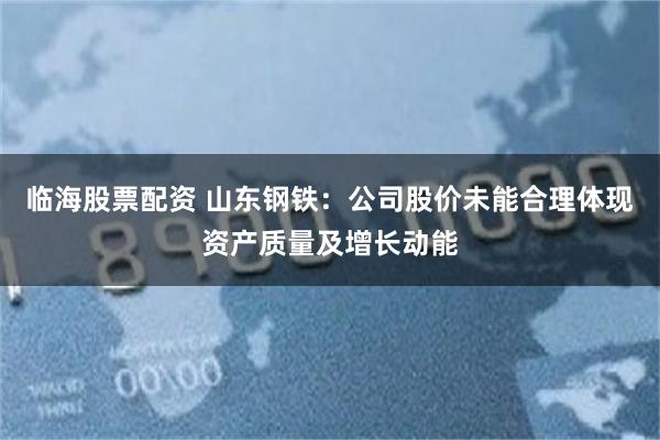 临海股票配资 山东钢铁：公司股价未能合理体现资产质量及增长动能