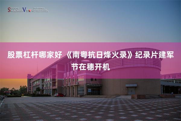 股票杠杆哪家好 《南粤抗日烽火录》纪录片建军节在穗开机