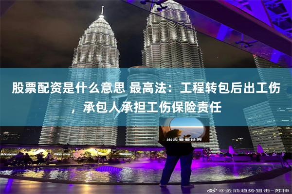 股票配资是什么意思 最高法：工程转包后出工伤，承包人承担工伤保险责任