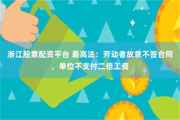 浙江股票配资平台 最高法：劳动者故意不签合同，单位不支付二倍工资