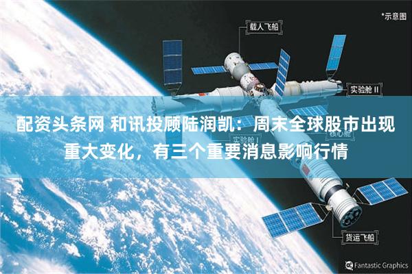 配资头条网 和讯投顾陆润凯：周末全球股市出现重大变化，有三个重要消息影响行情