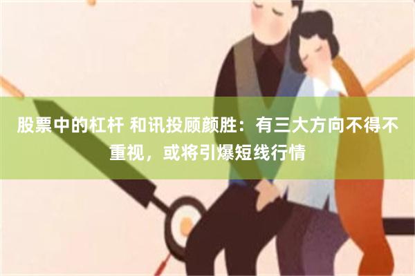 股票中的杠杆 和讯投顾颜胜：有三大方向不得不重视，或将引爆短线行情