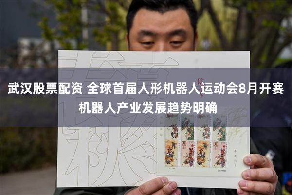武汉股票配资 全球首届人形机器人运动会8月开赛 机器人产业发展趋势明确