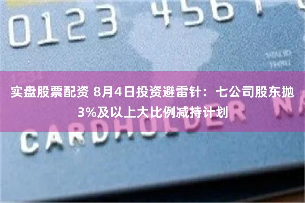 实盘股票配资 8月4日投资避雷针：七公司股东抛3%及以上大比例减持计划