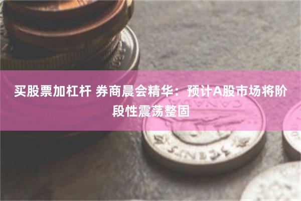 买股票加杠杆 券商晨会精华：预计A股市场将阶段性震荡整固