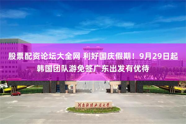 股票配资论坛大全网 利好国庆假期！9月29日起韩国团队游免签广东出发有优待