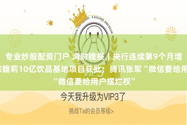 专业炒股配资门户 湾财晚报｜央行连续第9个月增持黄金；宗馥莉10亿饮品基地项目获批；腾讯张军“微信要给用户摆烂权”