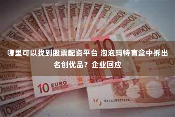 哪里可以找到股票配资平台 泡泡玛特盲盒中拆出名创优品？企业回应