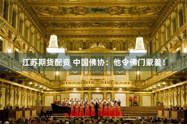 江苏期货配资 中国佛协：他令佛门蒙羞！