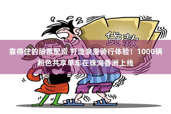 靠得住的股票配资 打造浪漫骑行体验！1000辆粉色共享单车在珠海香洲上线