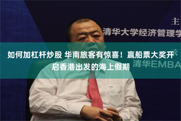 如何加杠杆炒股 华南旅客有惊喜！赢船票大奖开启香港出发的海上假期