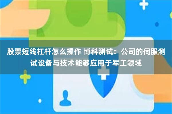 股票短线杠杆怎么操作 博科测试：公司的伺服测试设备与技术能够应用于军工领域