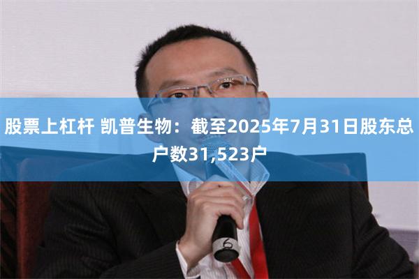 股票上杠杆 凯普生物：截至2025年7月31日股东总户数31,523户
