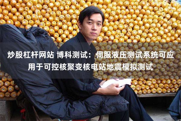 炒股杠杆网站 博科测试：伺服液压测试系统可应用于可控核聚变核电站地震模拟测试