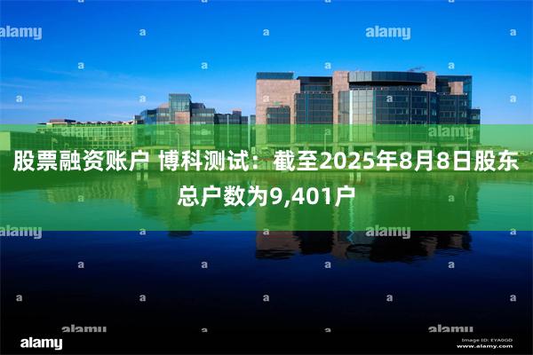 股票融资账户 博科测试：截至2025年8月8日股东总户数为9,401户