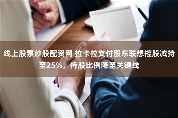 线上股票炒股配资网 拉卡拉支付股东联想控股减持至25%，持股比例降至关键线