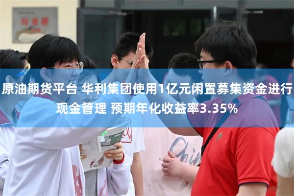 原油期货平台 华利集团使用1亿元闲置募集资金进行现金管理 预期年化收益率3.35%