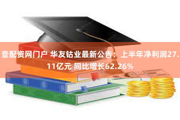 壹配资网门户 华友钴业最新公告：上半年净利润27.11亿元 同比增长62.26%