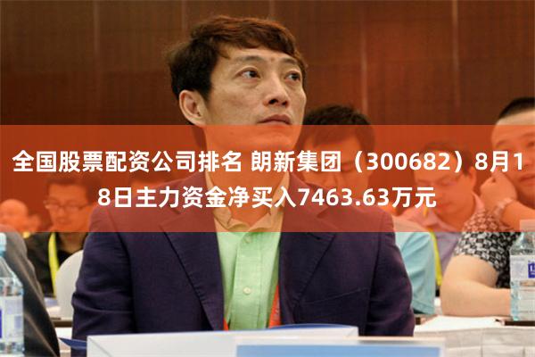 全国股票配资公司排名 朗新集团（300682）8月18日主力资金净买入7463.63万元