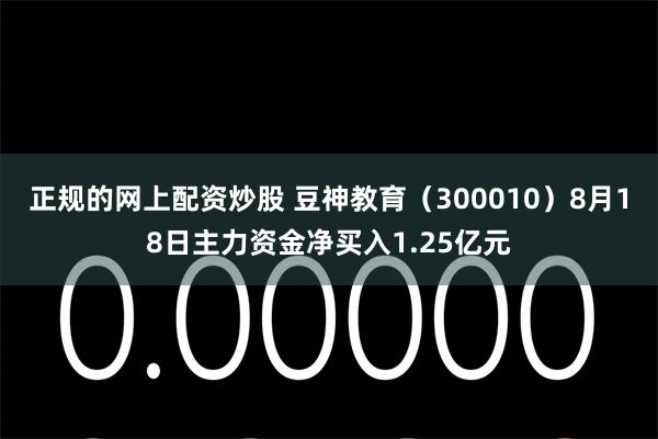 正规的网上配资炒股 豆神教育（300010）8月18日主力资金净买入1.25亿元
