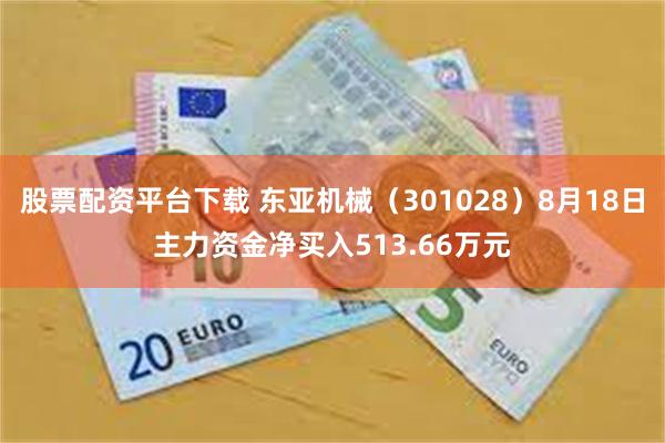 股票配资平台下载 东亚机械（301028）8月18日主力资金净买入513.66万元