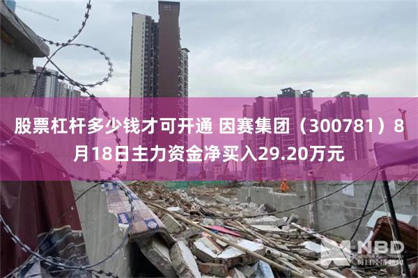 股票杠杆多少钱才可开通 因赛集团（300781）8月18日主力资金净买入29.20万元