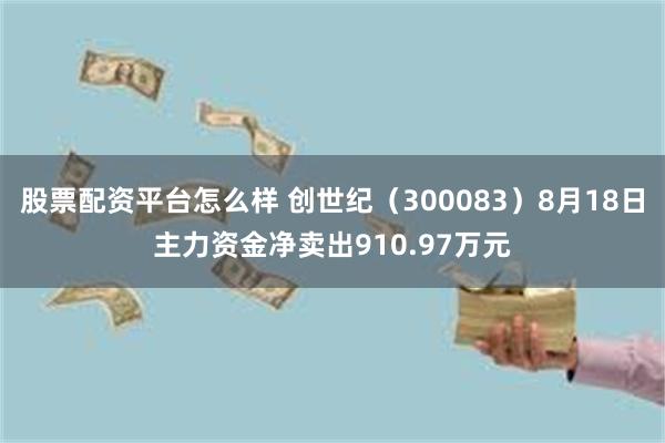 股票配资平台怎么样 创世纪（300083）8月18日主力资金净卖出910.97万元