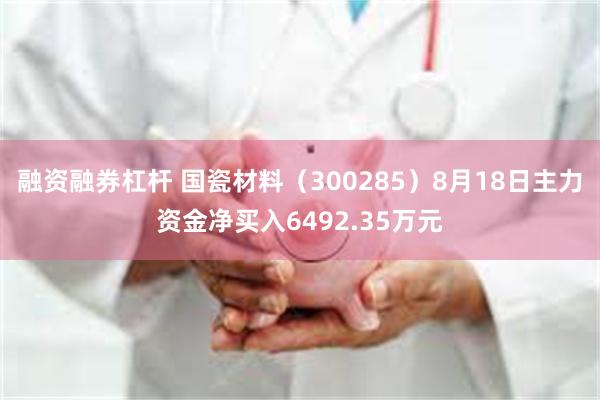 融资融券杠杆 国瓷材料（300285）8月18日主力资金净买入6492.35万元