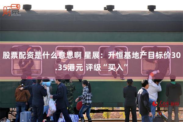股票配资是什么意思啊 星展：升恒基地产目标价30.35港元 评级“买入”