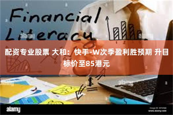配资专业股票 大和：快手-W次季盈利胜预期 升目标价至85港元