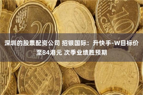 深圳的股票配资公司 招银国际：升快手-W目标价至84港元 次季业绩胜预期