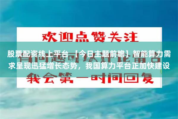 股票配资线上平台 【今日主题前瞻】智能算力需求呈现迅猛增长态势，我国算力平台正加快建设