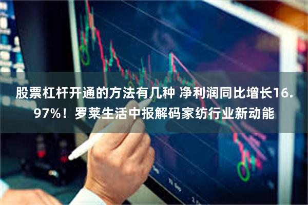 股票杠杆开通的方法有几种 净利润同比增长16.97%！罗莱生活中报解码家纺行业新动能