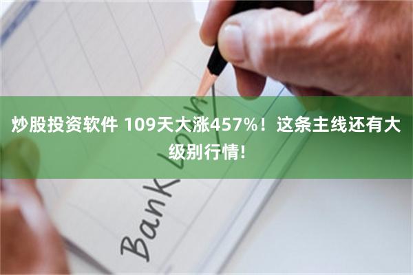炒股投资软件 109天大涨457%!这条主线还有大级别行情!