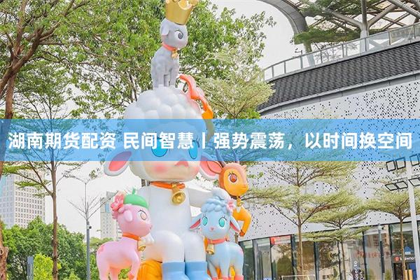 湖南期货配资 民间智慧丨强势震荡，以时间换空间
