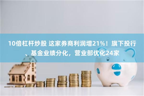 10倍杠杆炒股 这家券商利润增21%!旗下投行、基金业绩分化,营业部优化24家