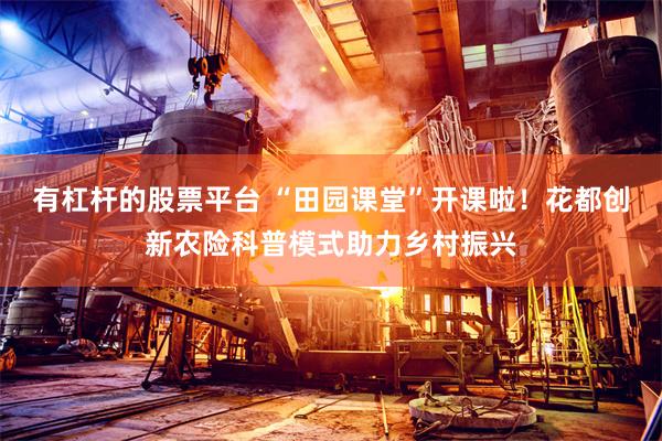 有杠杆的股票平台 “田园课堂”开课啦！花都创新农险科普模式助力乡村振兴