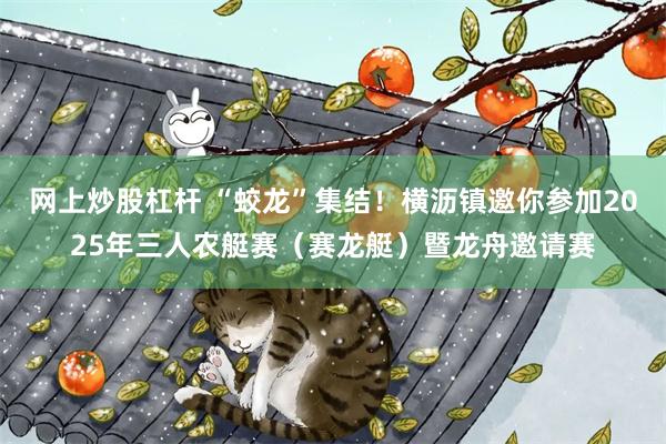 网上炒股杠杆 “蛟龙”集结！横沥镇邀你参加2025年三人农艇赛（赛龙艇）暨龙舟邀请赛