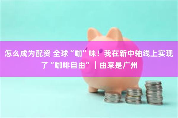 怎么成为配资 全球“咖”味!我在新中轴线上实现了“咖啡自由”|由来是广州