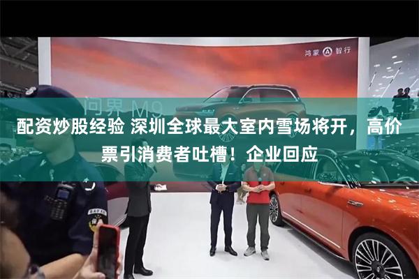 配资炒股经验 深圳全球最大室内雪场将开，高价票引消费者吐槽！企业回应