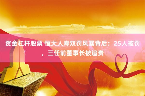 资金杠杆股票 恒大人寿双罚风暴背后：25人被罚，三任前董事长被追责