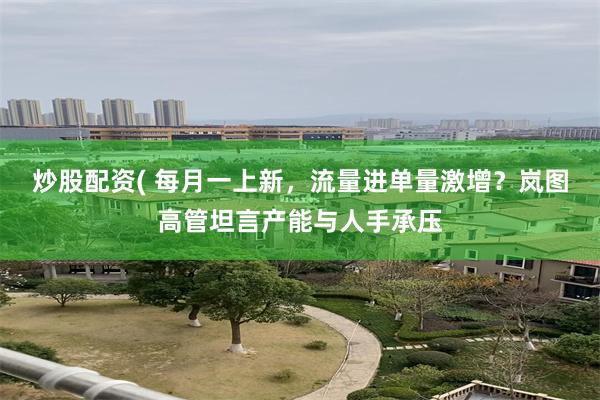 炒股配资( 每月一上新，流量进单量激增？岚图高管坦言产能与人手承压