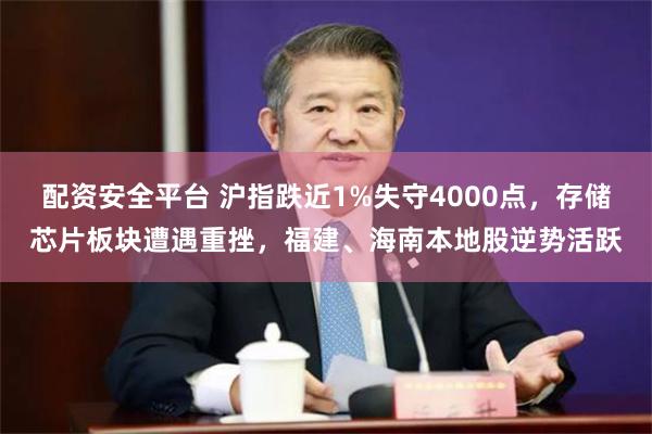 配资安全平台 沪指跌近1%失守4000点，存储芯片板块遭遇重挫，福建、海南本地股逆势活跃