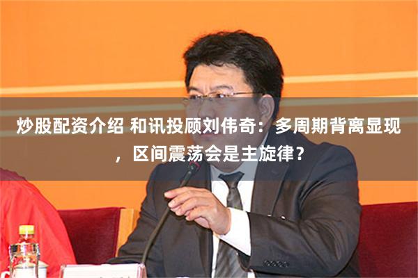 炒股配资介绍 和讯投顾刘伟奇：多周期背离显现，区间震荡会是主旋律？