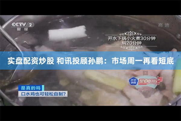 实盘配资炒股 和讯投顾孙鹏:市场周一再看短底