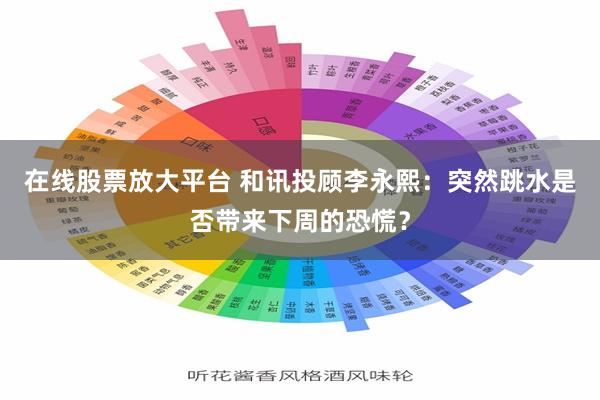 在线股票放大平台 和讯投顾李永熙：突然跳水是否带来下周的恐慌？