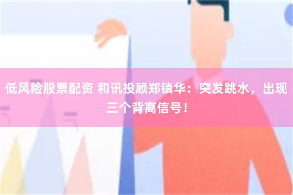 低风险股票配资 和讯投顾郑镇华:突发跳水,出现三个背离信号!